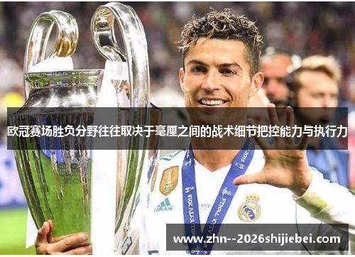 欧冠赛场胜负分野往往取决于毫厘之间的战术细节把控能力与执行力