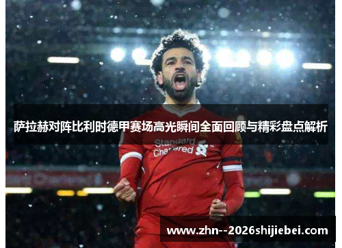 萨拉赫对阵比利时德甲赛场高光瞬间全面回顾与精彩盘点解析
