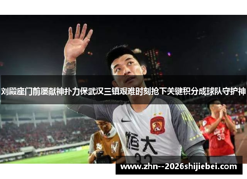 刘殿座门前屡献神扑力保武汉三镇艰难时刻抢下关键积分成球队守护神