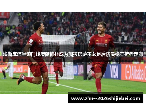 埃斯皮塔坐镇门线屡献神扑成为加拉塔萨雷女足后防最稳守护者定海