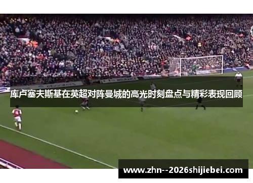 库卢塞夫斯基在英超对阵曼城的高光时刻盘点与精彩表现回顾