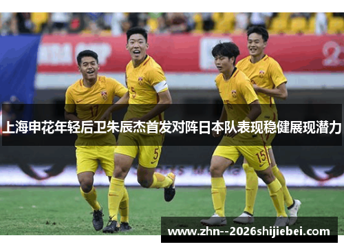 上海申花年轻后卫朱辰杰首发对阵日本队表现稳健展现潜力