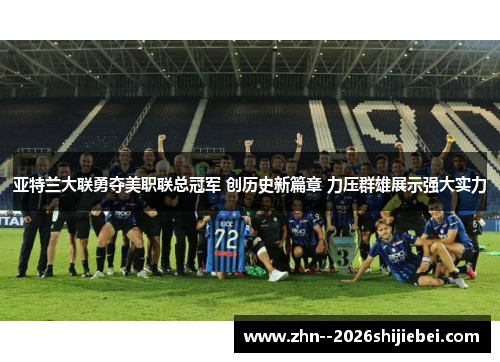 亚特兰大联勇夺美职联总冠军 创历史新篇章 力压群雄展示强大实力
