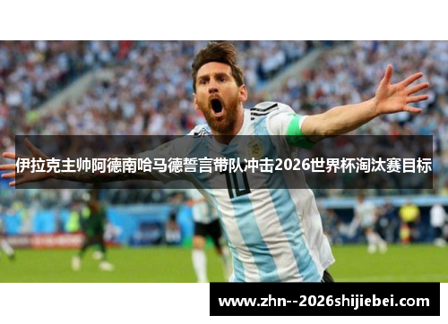 伊拉克主帅阿德南哈马德誓言带队冲击2026世界杯淘汰赛目标