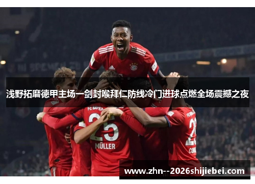 浅野拓磨德甲主场一剑封喉拜仁防线冷门进球点燃全场震撼之夜