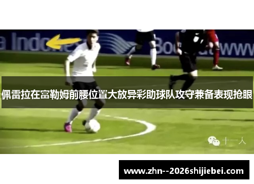 佩雷拉在富勒姆前腰位置大放异彩助球队攻守兼备表现抢眼