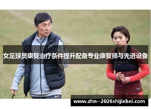 女足球员康复治疗条件提升配备专业康复师与先进设备