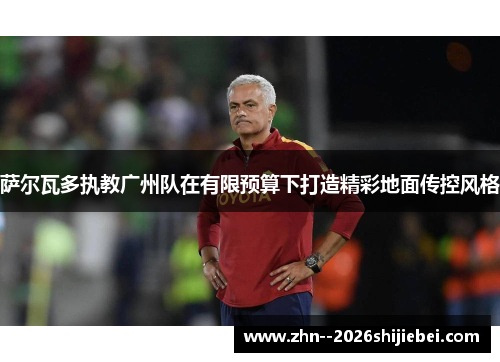 萨尔瓦多执教广州队在有限预算下打造精彩地面传控风格