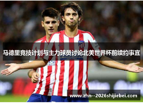 马德里竞技计划与主力球员讨论北美世界杯前续约事宜